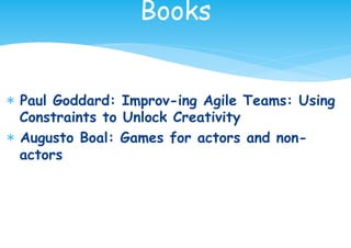 * Paul Goddard: Improv-ing Agile Teams: Using
Constraints to Unlock Creativity
* Augusto Boal: Games for actors and non-
actors
Books
