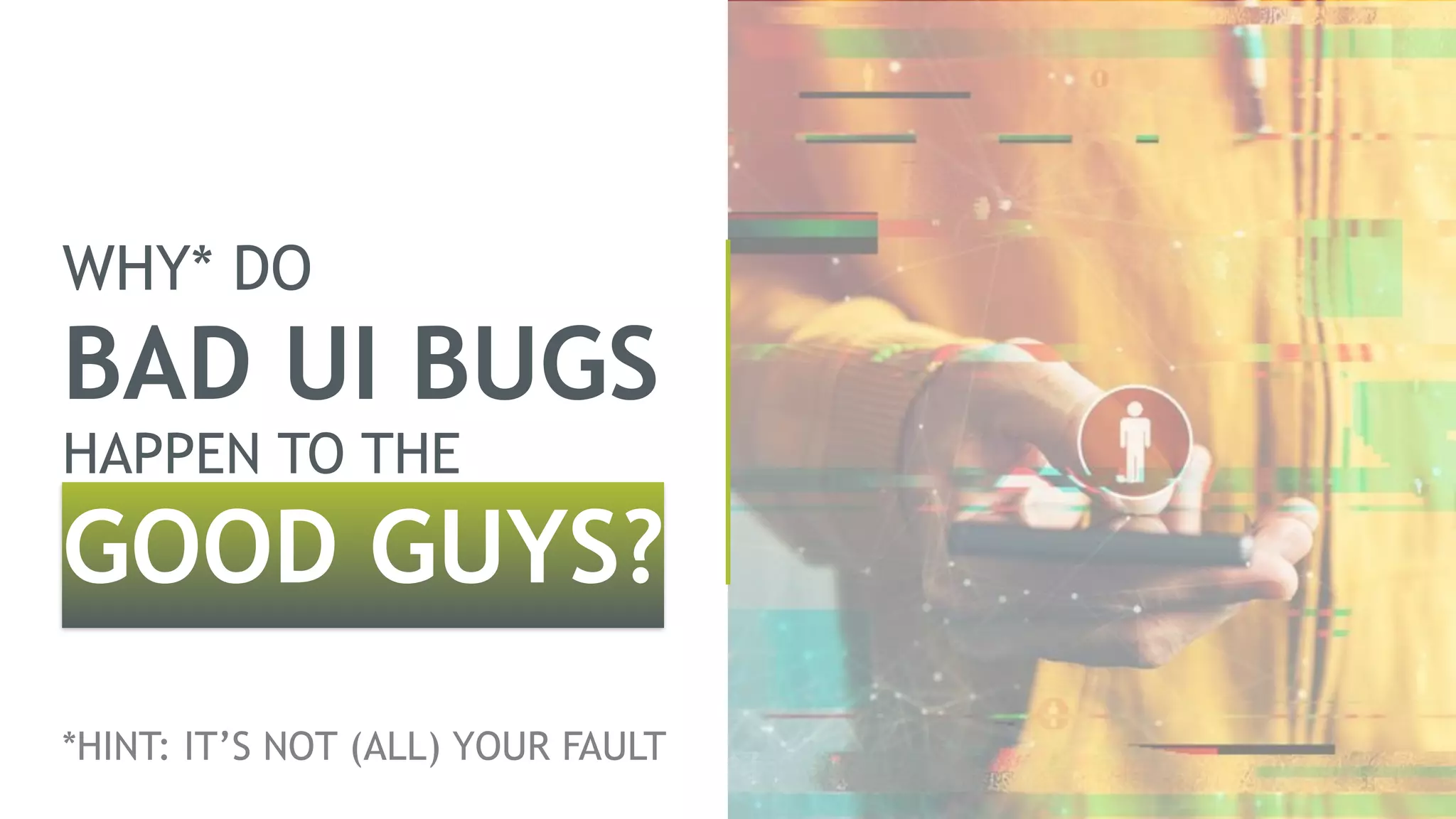 WHY* DO 
BAD UI BUGS 
HAPPEN TO THE 
GOOD GUYS? 
 
*HINT: IT’S NOT (ALL) YOUR FAULT
 