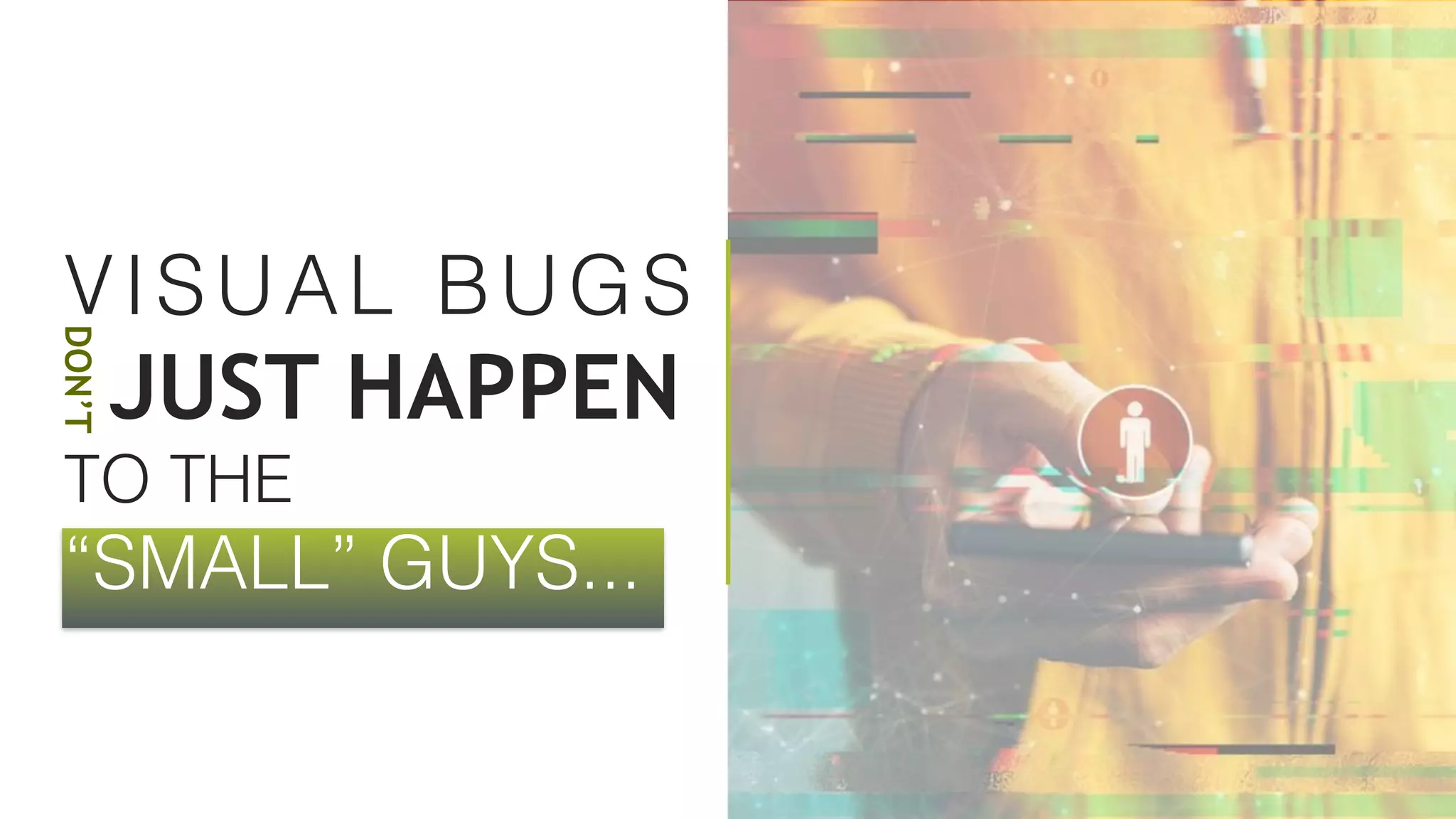 VISUAL BUGS 
JUST HAPPEN 
TO THE 
“SMALL” GUYS...
DON’T
 