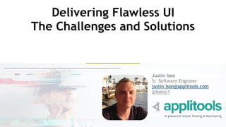 Justin Ison
Sr. Software Engineer
justin.ison@applitools.com
@isonic1
Delivering Flawless UI
The Challenges and Solutions
 