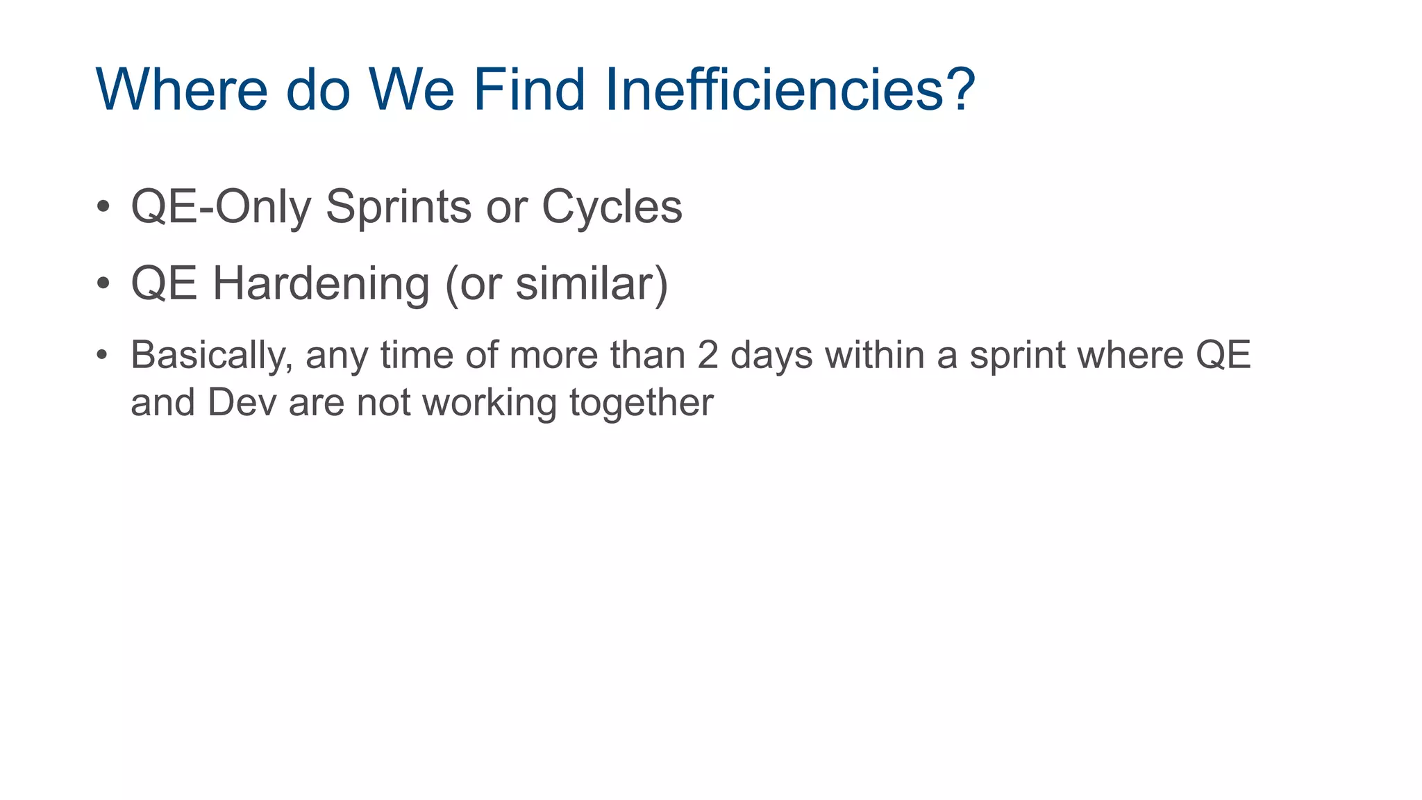 Where do We Find Inefficiencies?
• QE-Only Sprints or Cycles
• QE Hardening (or similar)
• Basically, any time of more than 2 days within a sprint where QE
and Dev are not working together
 