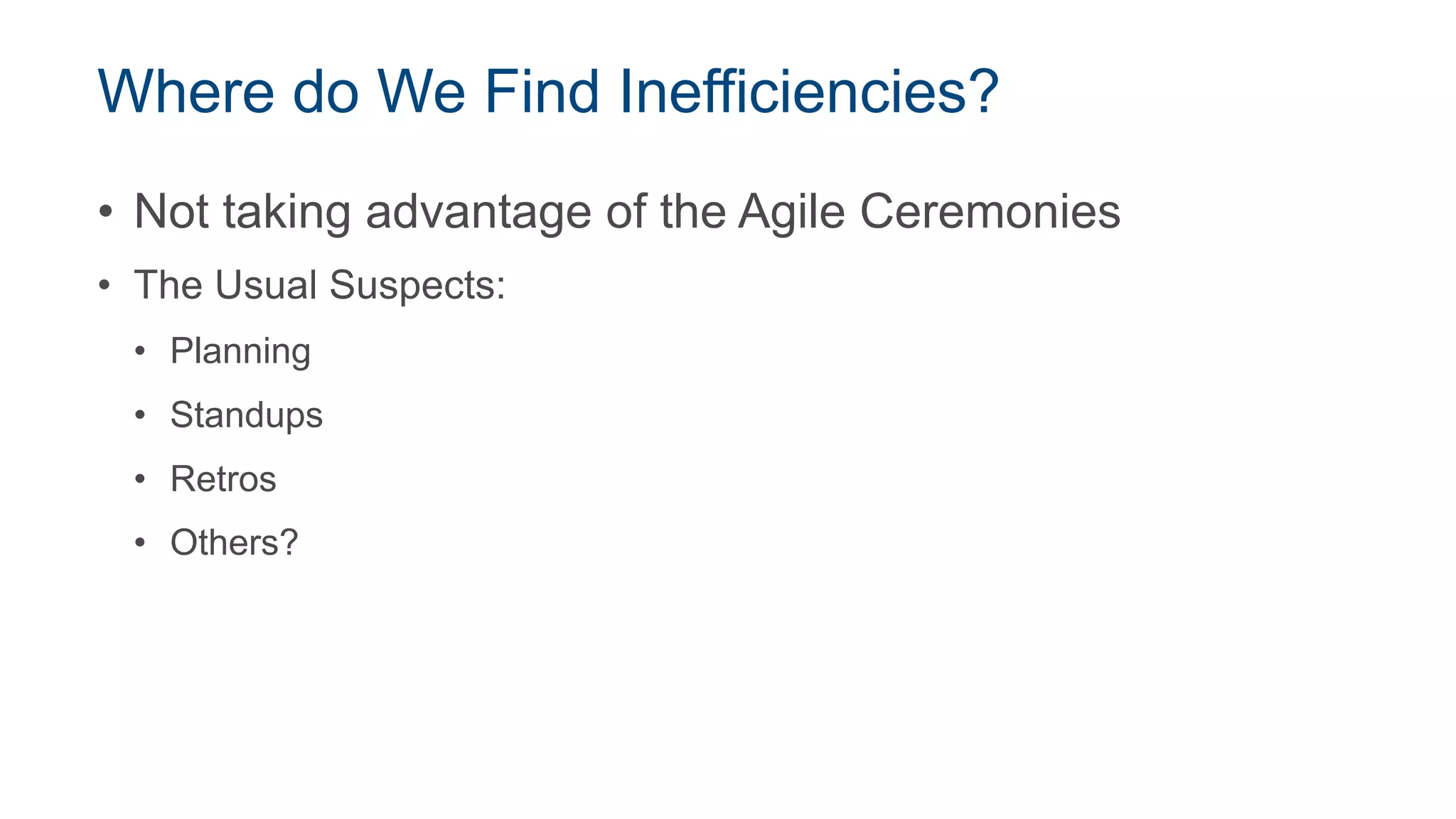 Where do We Find Inefficiencies?
• Not taking advantage of the Agile Ceremonies
• The Usual Suspects:
• Planning
• Standups
• Retros
• Others?
 