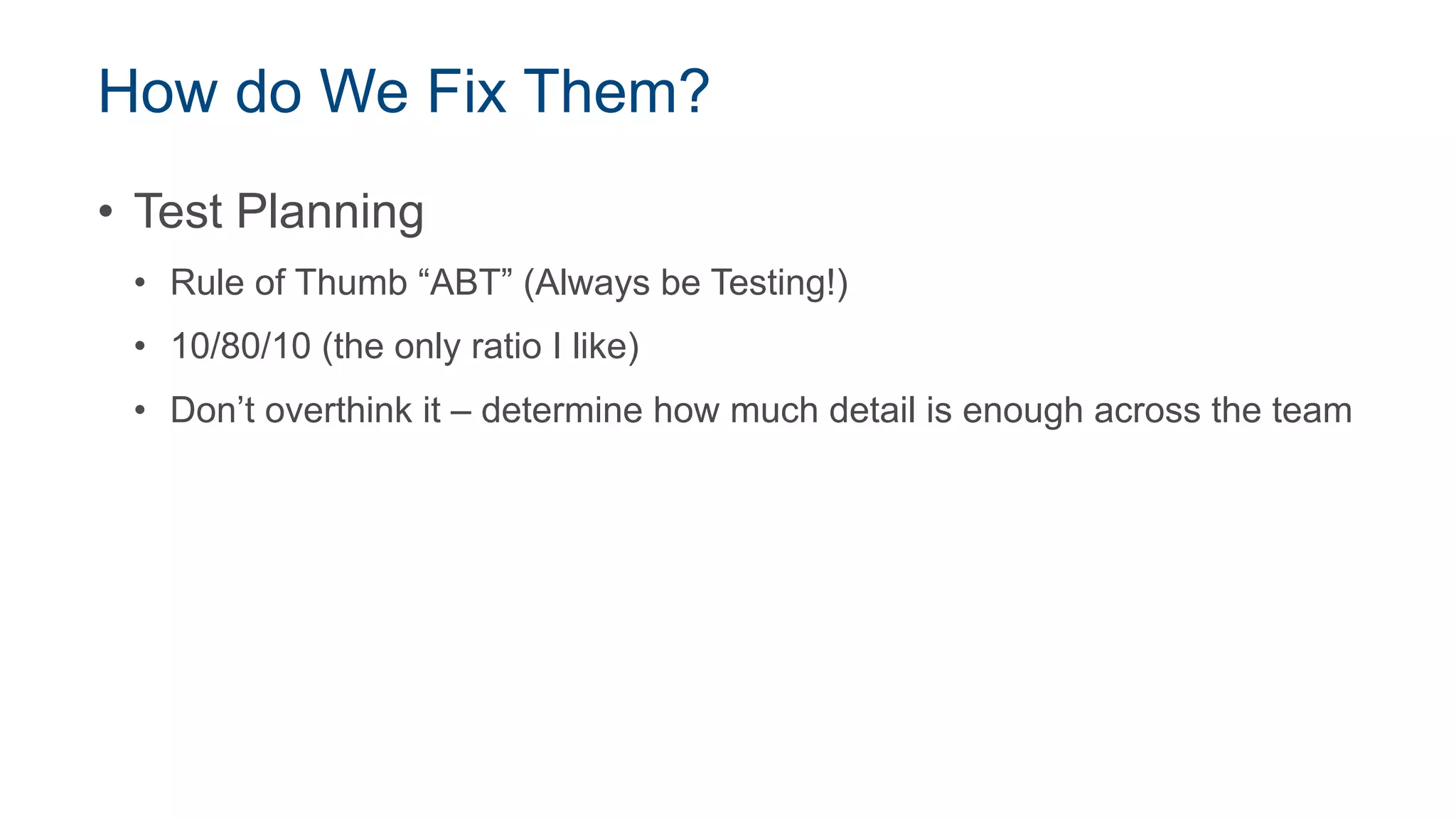 How do We Fix Them?
• Test Planning
• Rule of Thumb “ABT” (Always be Testing!)
• 10/80/10 (the only ratio I like)
• Don’t overthink it – determine how much detail is enough across the team
 