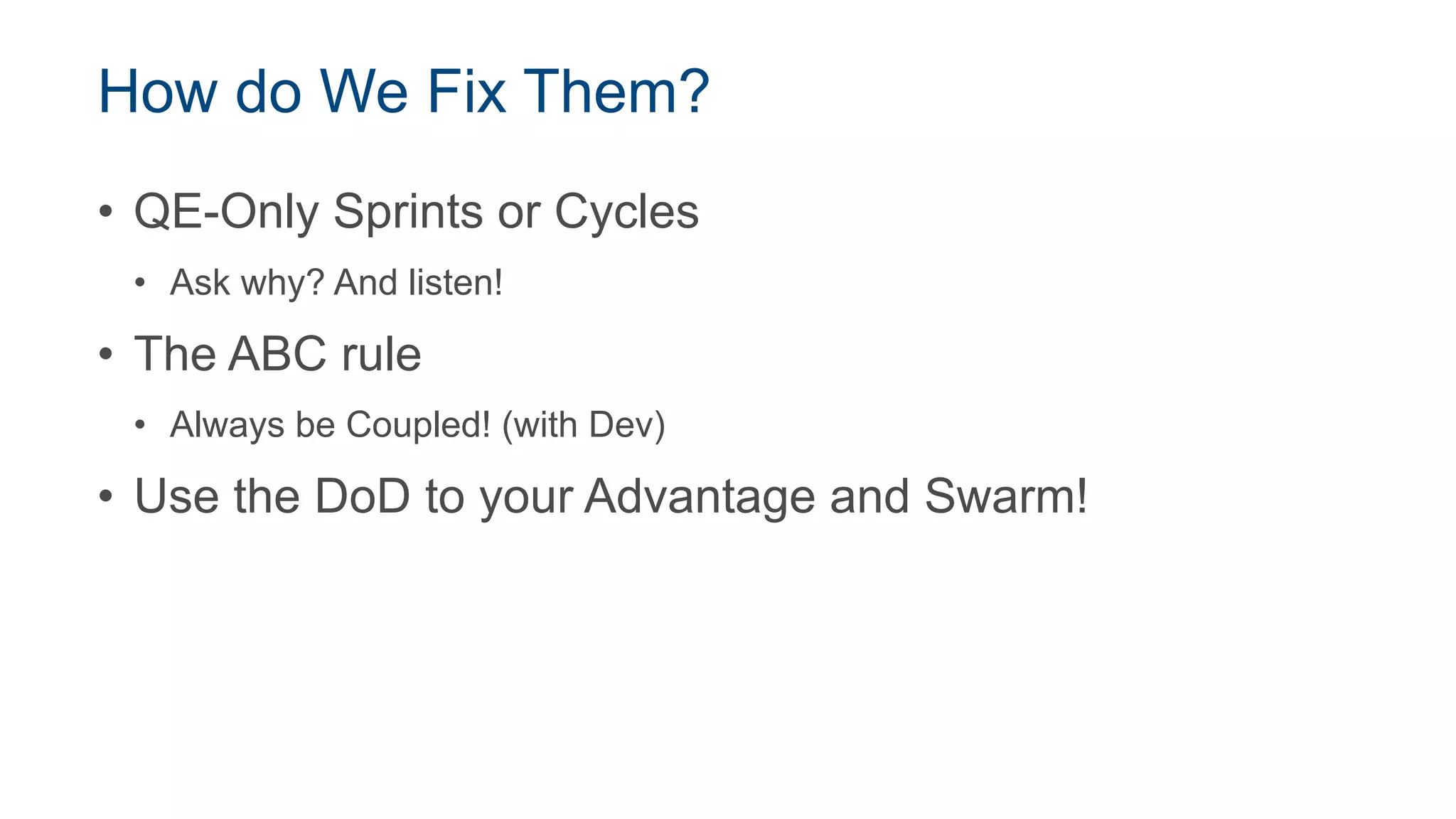How do We Fix Them?
• QE-Only Sprints or Cycles
• Ask why? And listen!
• The ABC rule
• Always be Coupled! (with Dev)
• Use the DoD to your Advantage and Swarm!
 