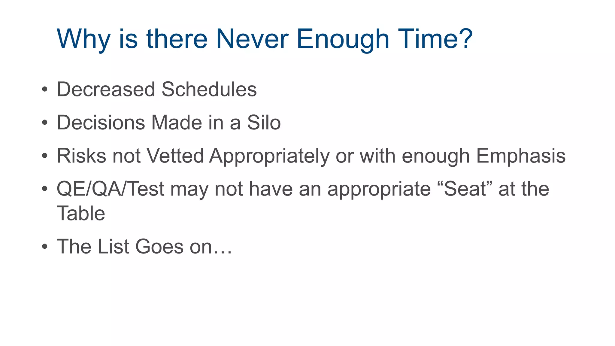 Why is there Never Enough Time?
• Decreased Schedules
• Decisions Made in a Silo
• Risks not Vetted Appropriately or with enough Emphasis
• QE/QA/Test may not have an appropriate “Seat” at the
Table
• The List Goes on…
 