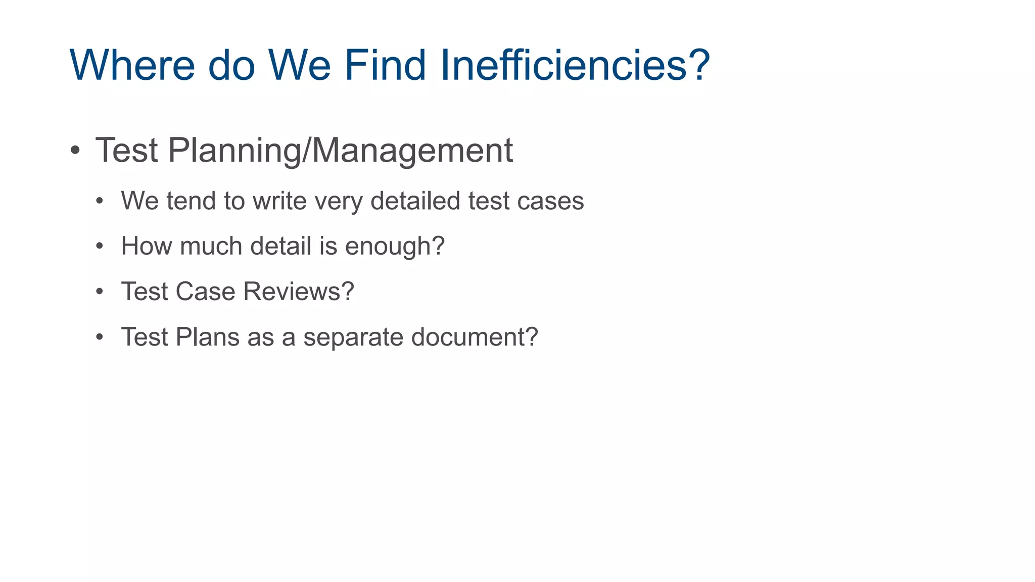Where do We Find Inefficiencies?
• Test Planning/Management
• We tend to write very detailed test cases
• How much detail is enough?
• Test Case Reviews?
• Test Plans as a separate document?
 