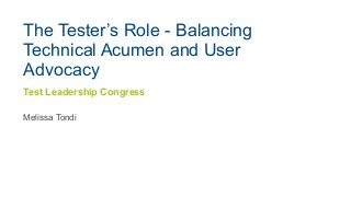 The Tester’s Role - Balancing
Technical Acumen and User
Advocacy
Melissa Tondi
Test Leadership Congress
 