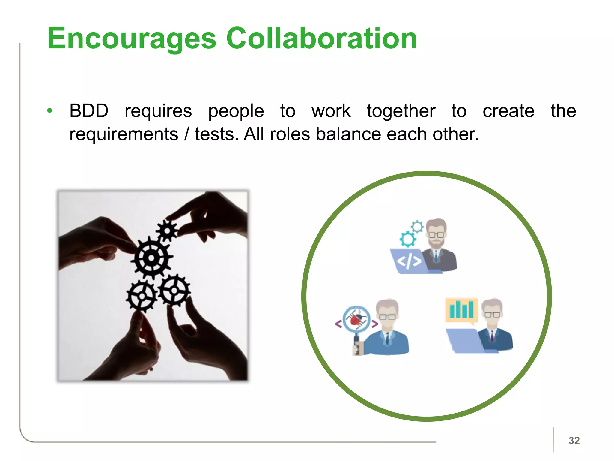 • BDD requires people to work together to create the
requirements / tests. All roles balance each other.
Encourages Collaboration
32
 