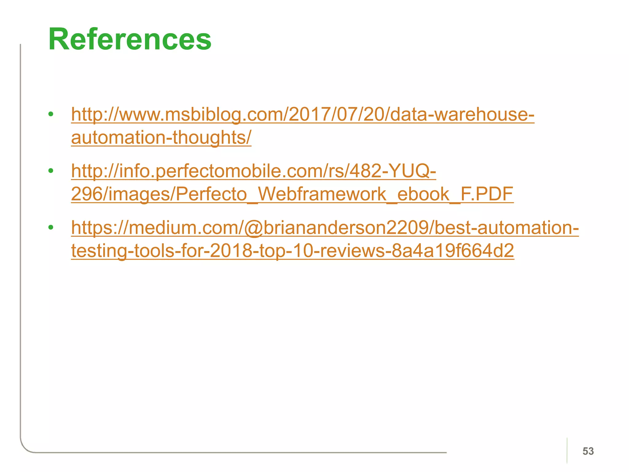 • http://www.msbiblog.com/2017/07/20/data-warehouse-
automation-thoughts/
• http://info.perfectomobile.com/rs/482-YUQ-
296/images/Perfecto_Webframework_ebook_F.PDF
• https://medium.com/@briananderson2209/best-automation-
testing-tools-for-2018-top-10-reviews-8a4a19f664d2
References
53
 
