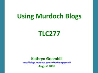Using Murdoch Blogs TLC277 Kathryn Greenhill http://blogs.murdoch.edu.au/kathryngreenhill August 2008 