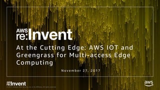 © 2017, Amazon Web Services, Inc. or its Affiliates. All rights reserved.
At the Cutting Edge: AWS IOT and
Greengrass for Multi-access Edge
Computing
N o v e m b e r 2 7 , 2 0 1 7
 