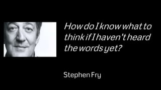 HowdoIknowwhatto
thinkifIhaven'theard
thewordsyet?
StephenFry
 