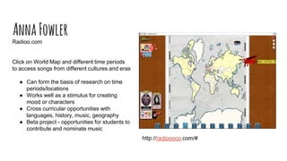 http://radiooooo.com/#
Radioo.com
Click on World Map and different time periods
to access songs from different cultures and eras
● Can form the basis of research on time
periods/locations
● Works well as a stimulus for creating
mood or characters
● Cross curricular opportunities with
languages, history, music, geography
● Beta project - opportunities for students to
contribute and nominate music
AnnaFowler
 