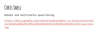 ChrisSnell
Kahoot and multichoice questioning
https://docs.google.com/a/parklandsacademy.co.uk/presentation
/d/1D5XA4wNN1mPLAMfzm1PGnW8nC6IYzVtZXlMmxV0dtMI/edit?usp=shar
ing
 
