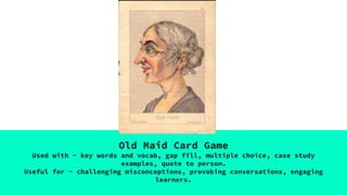 Old Maid Card Game
Used with - key words and vocab, gap fill, multiple choice, case study
examples, quote to person.
Useful for - challenging misconceptions, provoking conversations, engaging
learners.
 