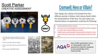 Scott Parker
CREATIVE ASSESSMENT
New GCSE specification focus
on interpretation with a 4th
assessment objective designed
to look specifically at this
historical skill.
 