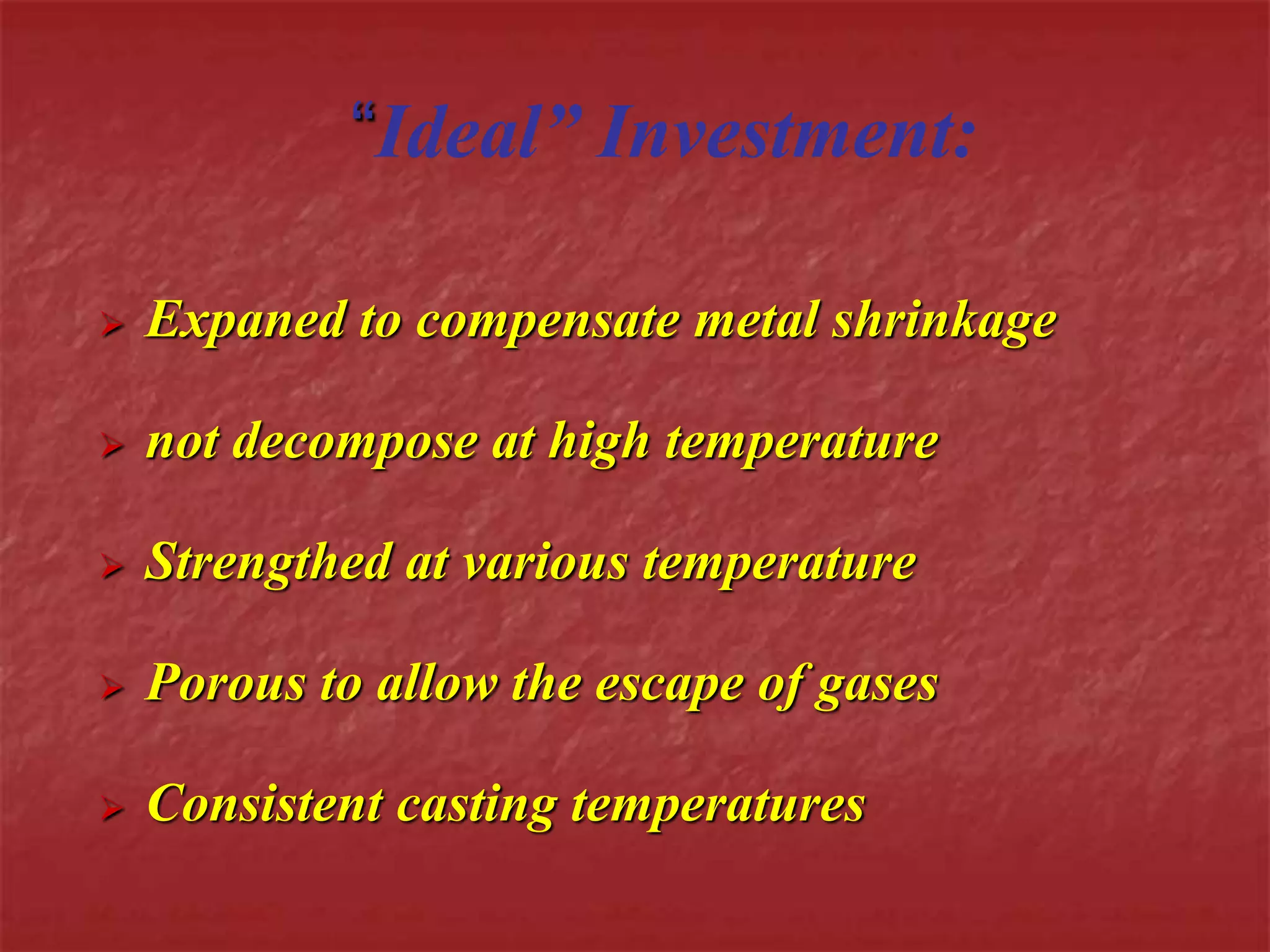 “Ideal” Investment: 
 Expaned to compensate metal shrinkage 
 not decompose at high temperature 
 Strengthed at various temperature 
 Porous to allow the escape of gases 
 Consistent casting temperatures 
 