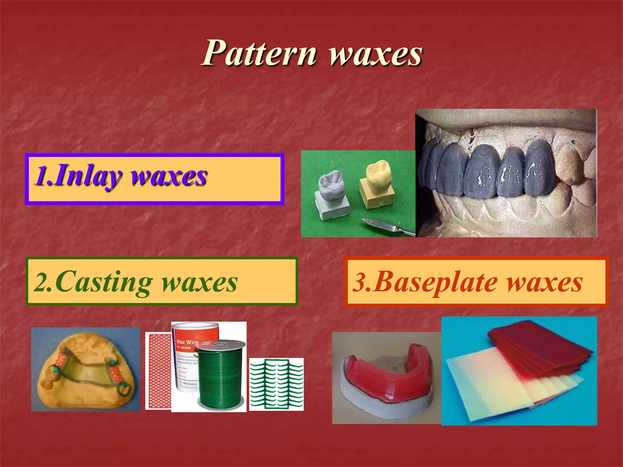 Pattern waxes 
1.Inlay waxes 
2.Casting waxes 3.Baseplate waxes 
 