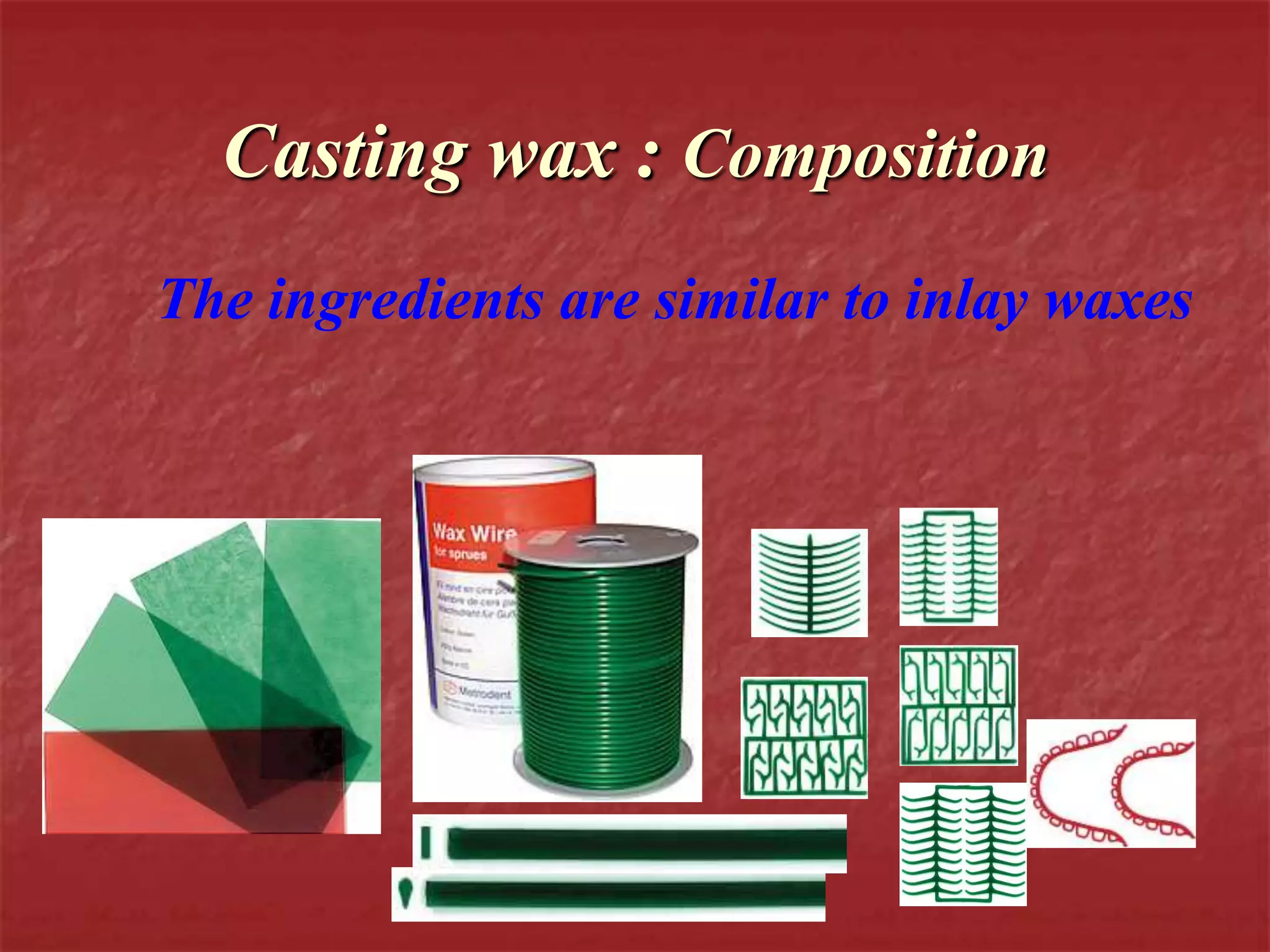 Casting wax : Composition 
The ingredients are similar to inlay waxes 
 
