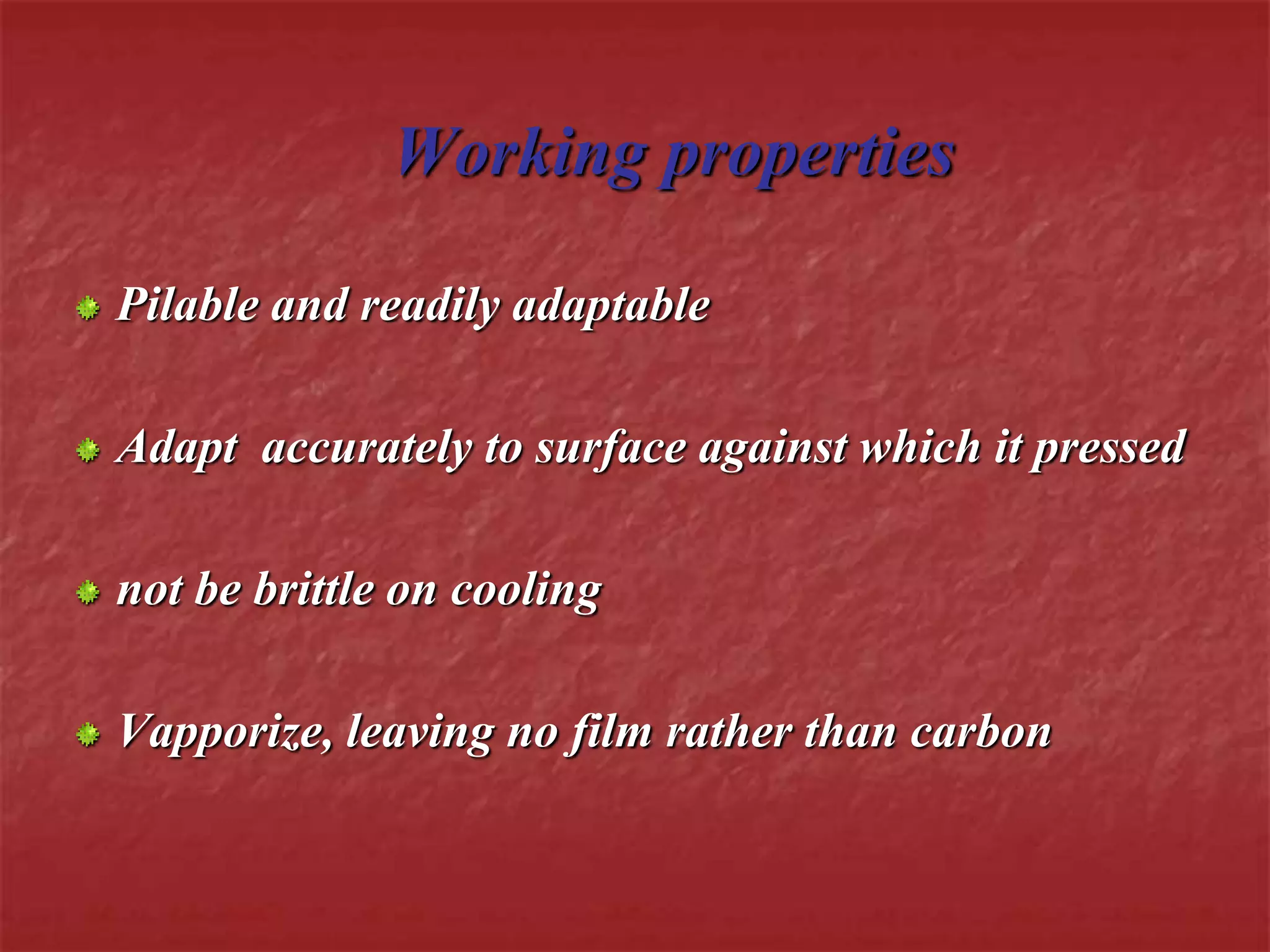 Working properties 
Pilable and readily adaptable 
Adapt accurately to surface against which it pressed 
not be brittle on cooling 
Vapporize, leaving no film rather than carbon 
 
