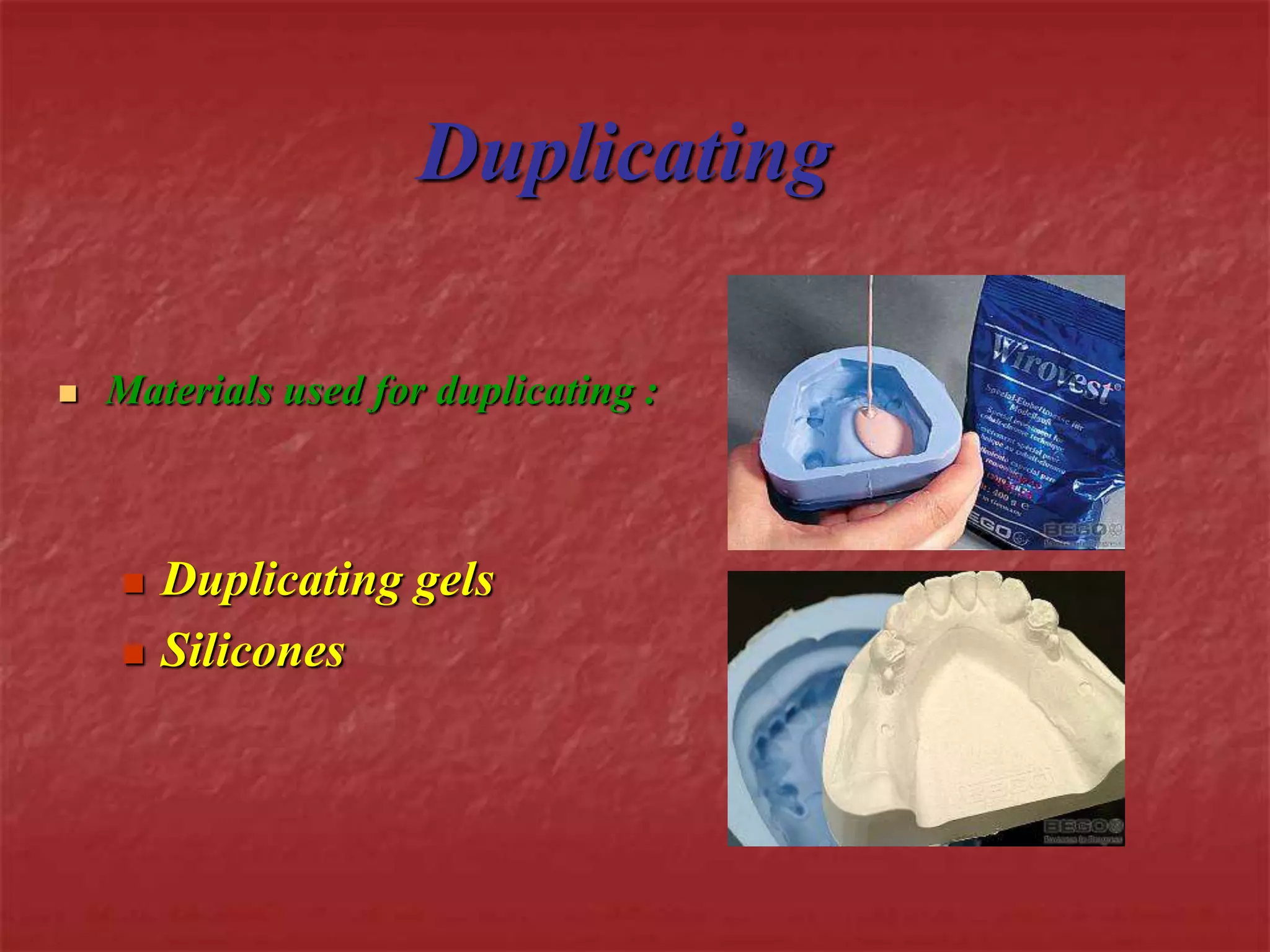 Duplicating 
 Materials used for duplicating : 
 Duplicating gels 
 Silicones 
 