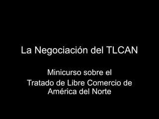 La Negociación del TLCAN
Minicurso sobre el
Tratado de Libre Comercio de
América del Norte
 