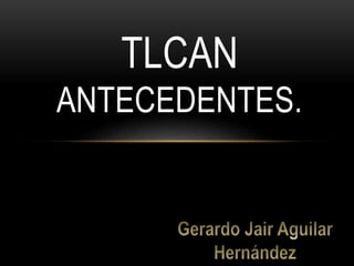 Gerardo Jair Aguilar Hernández.
TLCAN
ANTECEDENTES.
 