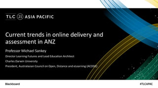 Current trends in online delivery and
assessment in ANZ
Professor Michael Sankey
Director Learning Futures and Lead Education Architect
Charles Darwin University
President, Australasian Council on Open, Distance and eLearning (ACODE)
 