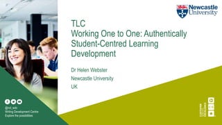 TLC
Working One to One: Authentically
Student-Centred Learning
Development
Dr Helen Webster
Newcastle University
UK
@ncl_wdc
Writing Development Centre
Explore the possibilities
 