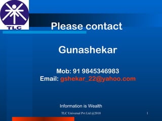 TLC Universal Pvt Ltd @2010 Please contact  Gunashekar Mob: 91 9845346983 Email:  [email_address] Information is Wealth 