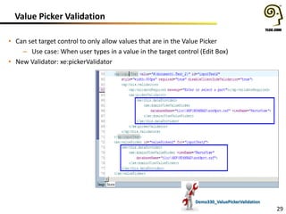 Value Picker Validation
• Can set target control to only allow values that are in the Value Picker
– Use case: When user types in a value in the target control (Edit Box)
• New Validator: xe:pickerValidator

Demo330_ValuePickerValidation

29

 