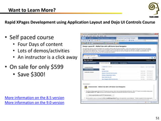 Want to Learn More?
Rapid XPages Development using Application Layout and Dojo UI Controls Course

• Self paced course

• Four Days of content
• Lots of demos/activities
• An instructor is a click away

• On sale for only $599
• Save $300!

More information on the 8.5 version
More information on the 9.0 version

51

 