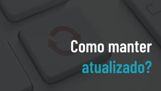 Como manter
atualizado?
 