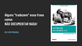 Alguns "traduzem" essa frase
como:
NÃO DOCUMENTAR NADA!
DEV COM PREGUIÇA
 