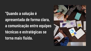 "Quando a solução é
apresentada de forma clara,
a comunicação entre equipes
técnicas e estratégicas se
torna mais fluida.
 