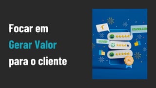 Focar em
Gerar Valor
para o cliente
 