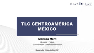 TLC CENTROAMÉRICA
MÉXICO
Marissa Mont
Abogada y Notaria
Especialista en Comercio Internacional
Guatemala, 15 de abril de 2021
 