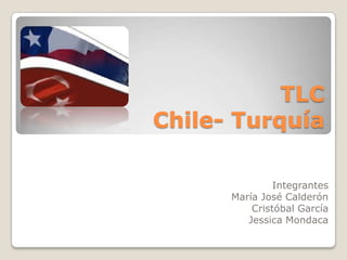 TLC
Chile- Turquía
Integrantes
María José Calderón
Cristóbal García
Jessica Mondaca
 