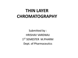 THIN LAYER
CHROMATOGRAPHY
Submitted by :
HRISHAV VARDWAJ
1ST SEMESTER M.PHARM
Dept. of Pharmaceutics
 