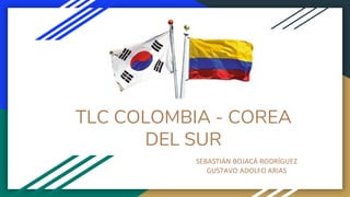 TLC COLOMBIA - COREA
DEL SUR
SEBASTIÁN BOJACÁ RODRÍGUEZ
GUSTAVO ADOLFO ARIAS
 