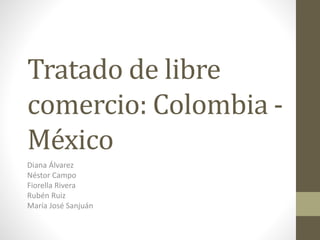 Tratado de libre 
comercio: Colombia - 
México 
Diana Álvarez 
Néstor Campo 
Fiorella Rivera 
Rubén Ruiz 
María José Sanjuán 
 