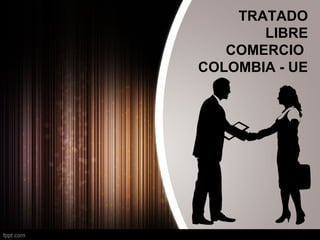 TRATADO
       LIBRE
   COMERCIO
COLOMBIA - UE
 