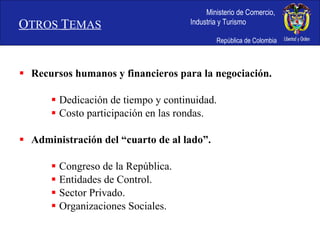Recursos humanos y financieros para la negociación. Dedicación de tiempo y continuidad. Costo participación en las rondas. Administración del “cuarto de al lado”. Congreso de la República. Entidades de Control. Sector Privado. Organizaciones Sociales. O TROS  T EMAS 