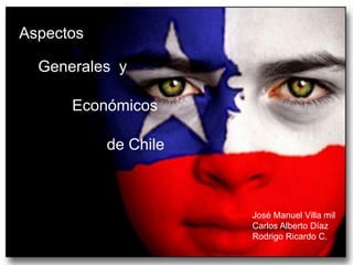 Aspectos

  Generales y

      Económicos

           de Chile



                      José Manuel Villa mil
                      Carlos Alberto Díaz
                      Rodrigo Ricardo C.
 