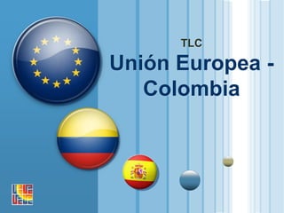 TLC

Unión Europea -
   Colombia
 