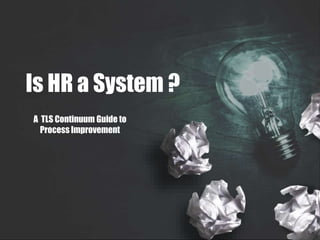 Is HR a System ?
A TLS Continuum Guide to
Process Improvement
 