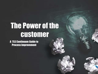 The Power of the
customer
A TLS Continuum Guide to
Process Improvement
 