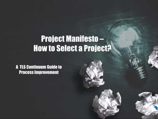 Project Manifesto –
How to Select a Project?
A TLS Continuum Guide to
Process Improvement
 
