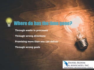 Where do has the time gone?
Through waste in processes
Through wrong directions
Promising more than you can deliver
Through wrong goals
 