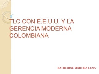 TLC CON E.E.U.U. Y LA
GERENCIA MODERNA
COLOMBIANA




               KATHERINE MARTIEZ LUNA
 